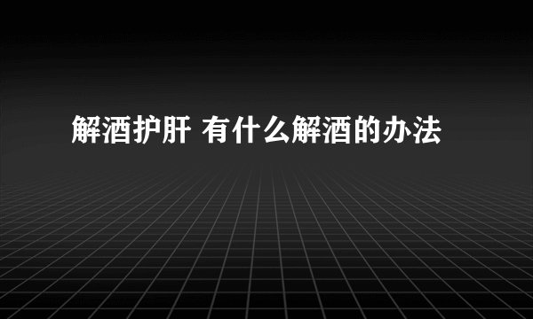 解酒护肝 有什么解酒的办法