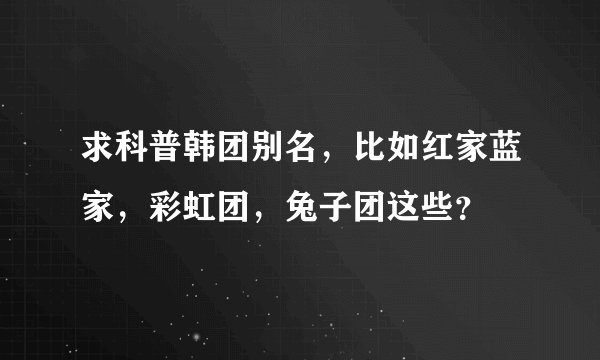 求科普韩团别名,比如红家蓝家,彩虹团,兔子团这些?
