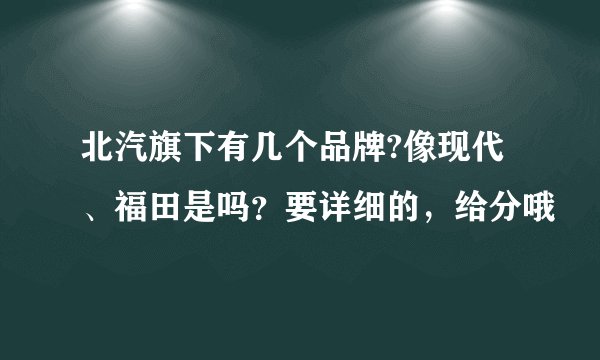 北汽旗下有几个品牌?像现代、福田是吗？要详细的，给分哦