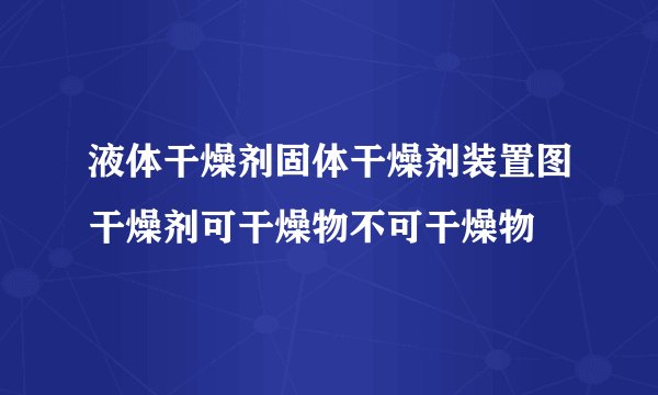 液体干燥剂固体干燥剂装置图干燥剂可干燥物不可干燥物