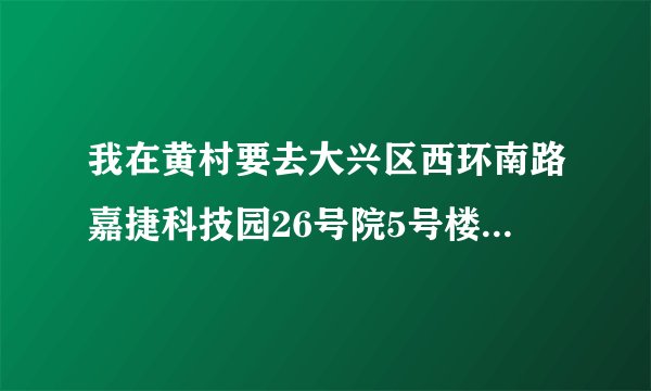 我在黄村要去大兴区西环南路嘉捷科技园26号院5号楼做几号线?