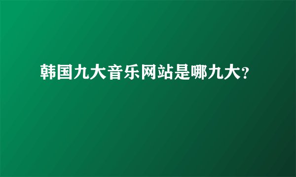 韩国九大音乐网站是哪九大？