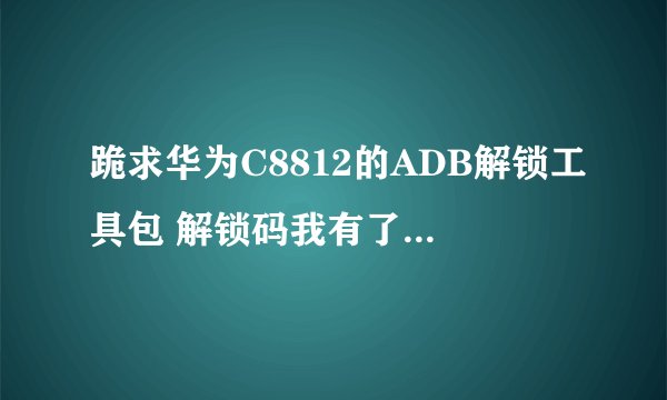 跪求华为C8812的ADB解锁工具包 解锁码我有了 知道的发我邮箱