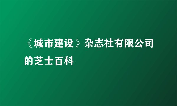 《城市建设》杂志社有限公司的芝士百科