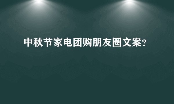 中秋节家电团购朋友圈文案？