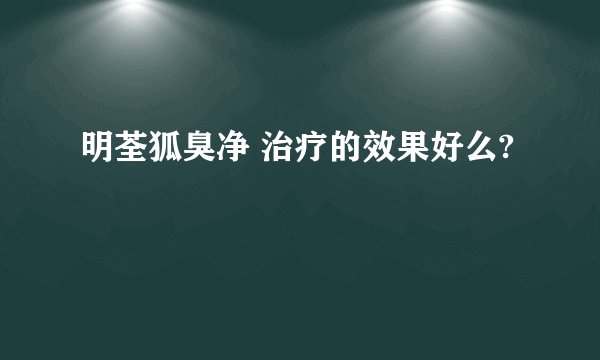 明荃狐臭净 治疗的效果好么?