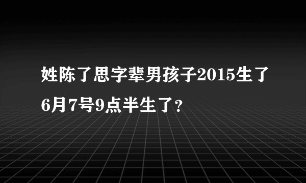 姓陈了思字辈男孩子2015生了6月7号9点半生了？