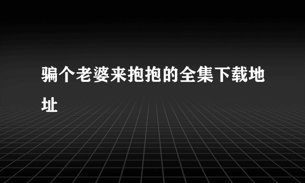 骗个老婆来抱抱的全集下载地址