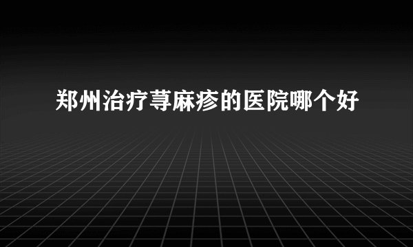 郑州治疗荨麻疹的医院哪个好