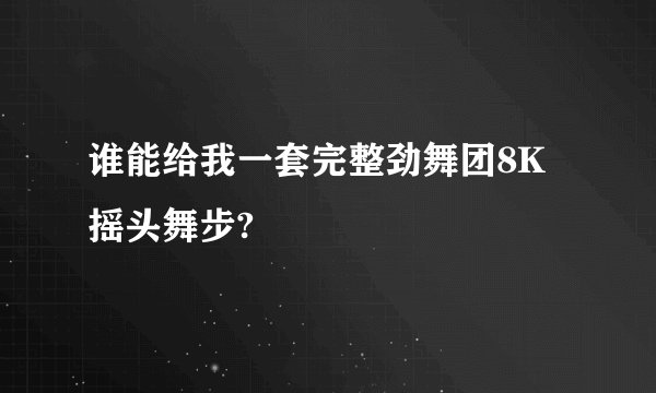 谁能给我一套完整劲舞团8K摇头舞步?