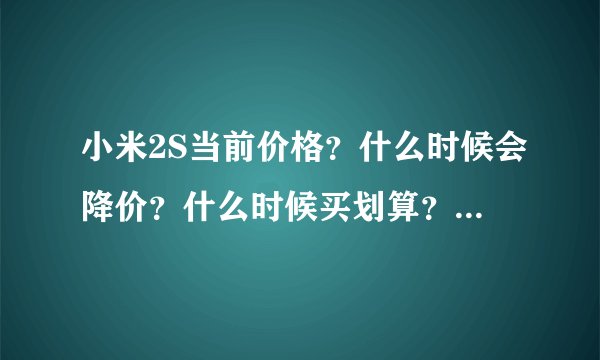 小米2S当前价格？什么时候会降价？什么时候买划算？小米3什么出来？