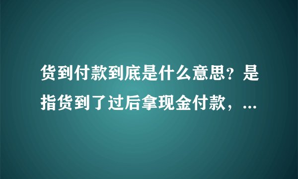 货到付款到底是什么意思？是指货到了过后拿现金付款，还是货到了之后依旧在手机上付款？比如我？