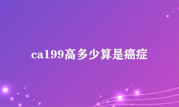 ca199高多少算是癌症