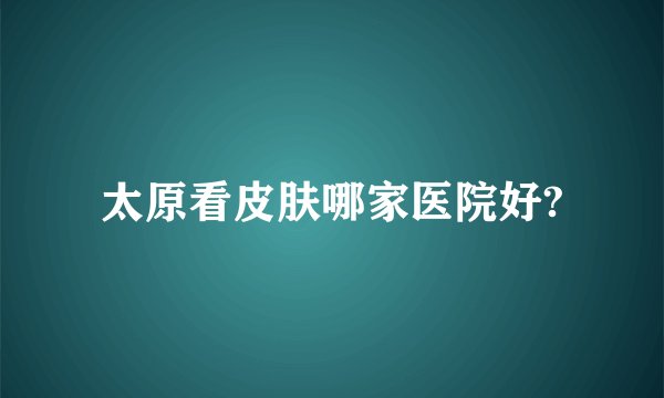 太原看皮肤哪家医院好?