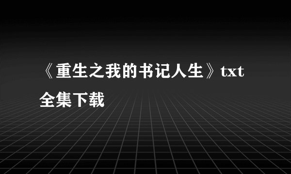 《重生之我的书记人生》txt全集下载