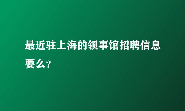 最近驻上海的领事馆招聘信息要么?