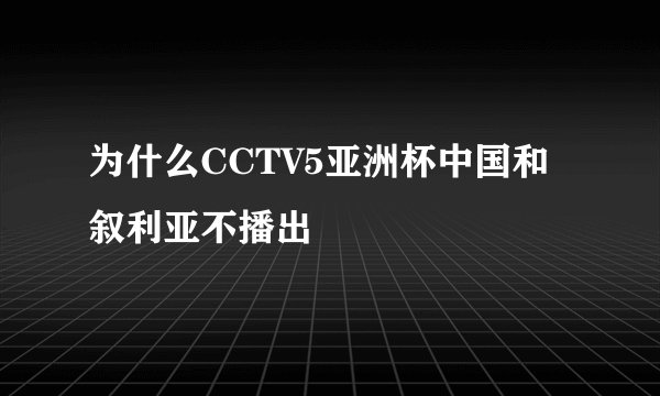 为什么CCTV5亚洲杯中国和叙利亚不播出