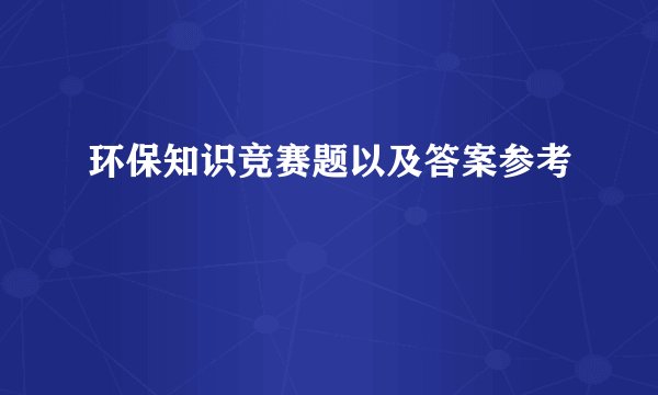 环保知识竞赛题以及答案参考