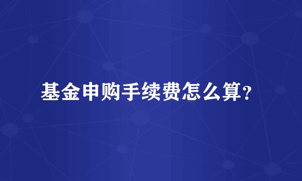 基金申购手续费怎么算？