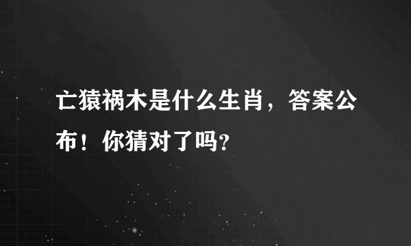 亡猿祸木是什么生肖，答案公布！你猜对了吗？