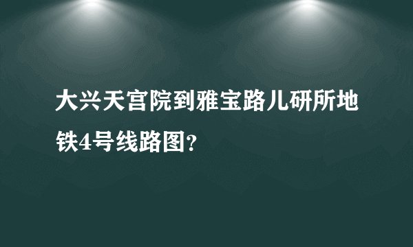 大兴天宫院到雅宝路儿研所地铁4号线路图？