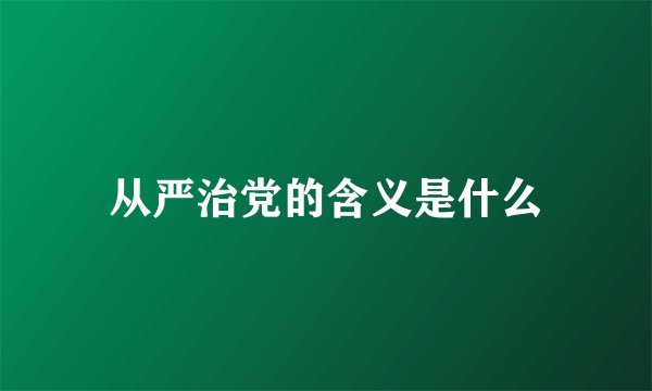 从严治党的含义是什么