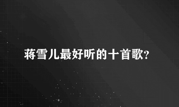 蒋雪儿最好听的十首歌？