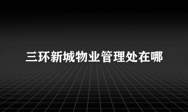 三环新城物业管理处在哪