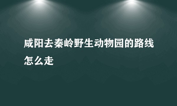咸阳去秦岭野生动物园的路线怎么走