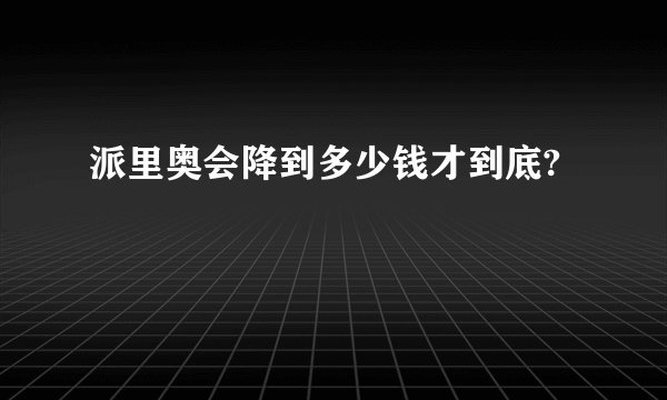 派里奥会降到多少钱才到底?