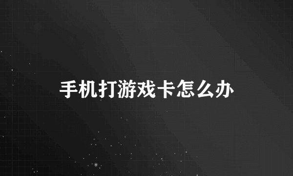 手机打游戏卡怎么办