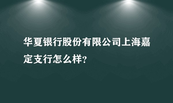 华夏银行股份有限公司上海嘉定支行怎么样？