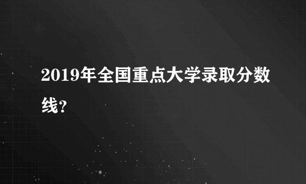 2019年全国重点大学录取分数线？