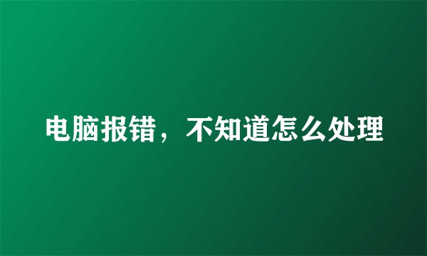 电脑报错，不知道怎么处理