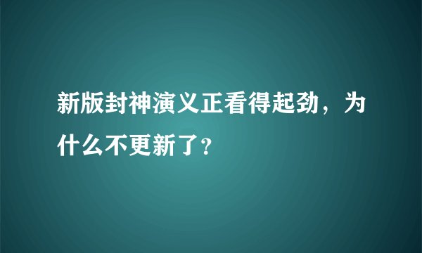 新版封神演义正看得起劲,为什么不更新了?