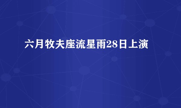 六月牧夫座流星雨28日上演