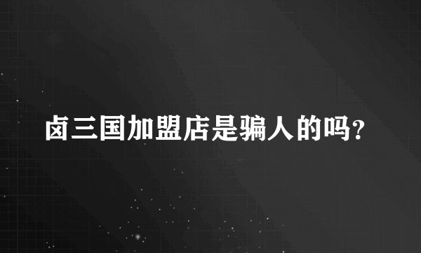卤三国加盟店是骗人的吗？