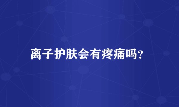 离子护肤会有疼痛吗？