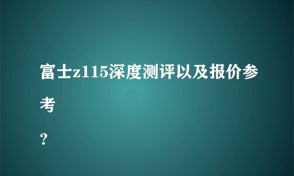 富士z115深度测评以及报价参考
?