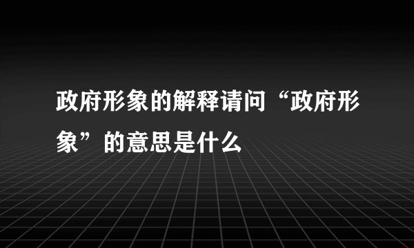 政府形象的解释请问“政府形象”的意思是什么