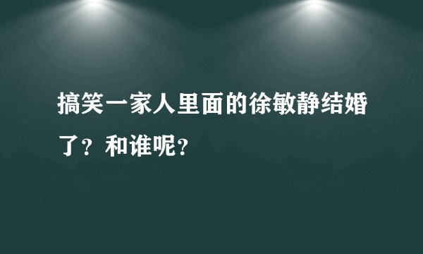 搞笑一家人里面的徐敏静结婚了?和谁呢?