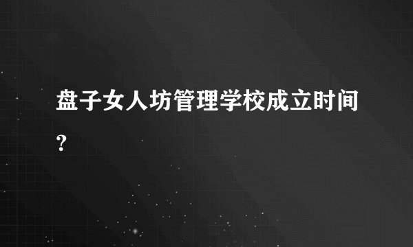 盘子女人坊管理学校成立时间?