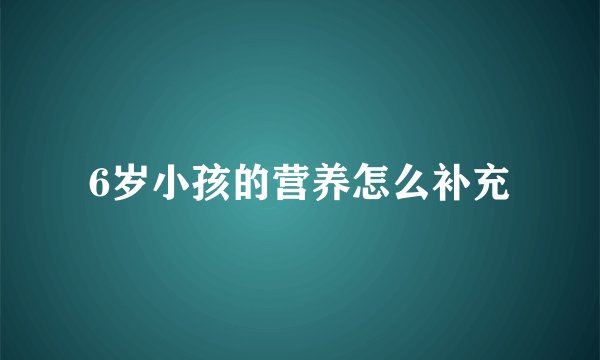 6岁小孩的营养怎么补充