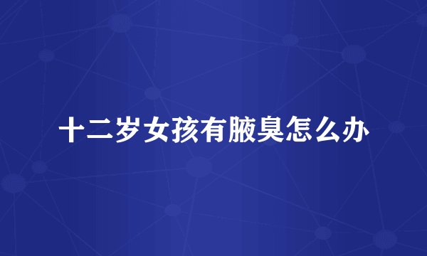 十二岁女孩有腋臭怎么办