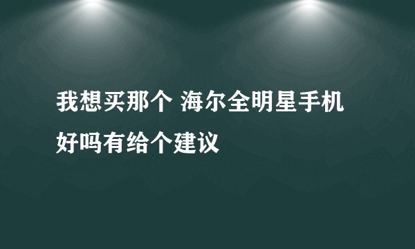 我想买那个 海尔全明星手机 好吗有给个建议
