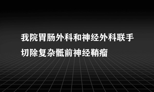 我院胃肠外科和神经外科联手切除复杂骶前神经鞘瘤