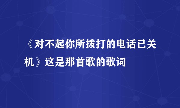 《对不起你所拨打的电话已关机》这是那首歌的歌词