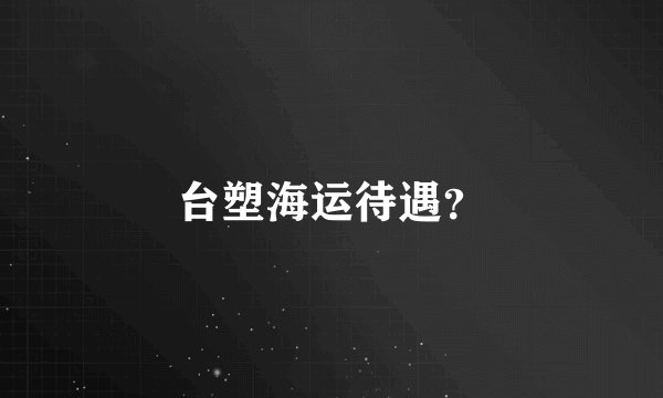 台塑海运待遇？