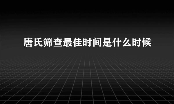 唐氏筛查最佳时间是什么时候