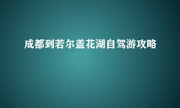 成都到若尔盖花湖自驾游攻略